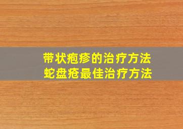 带状疱疹的治疗方法 蛇盘疮最佳治疗方法